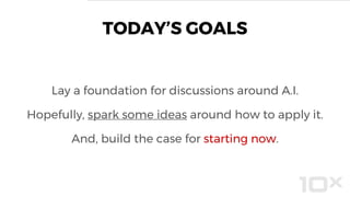 Lay a foundation for discussions around A.I.
Hopefully, spark some ideas around how to apply it.
And, build the case for starting now.
TODAY’S GOALS
 