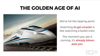 THE GOLDEN AGE OF AI
We’ve hit the tipping point.
Watching AI get smarter is
like watching a bullet train.
The moment you see it
coming, it’s already blown
past you.
 