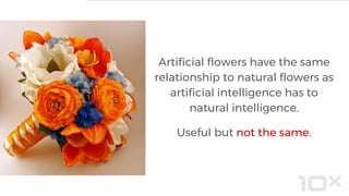 Artificial flowers have the same
relationship to natural flowers as
artificial intelligence has to
natural intelligence.
Useful but not the same.
 
