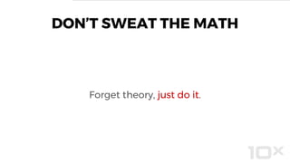 DON’T SWEAT THE MATH
Forget theory, just do it.
 