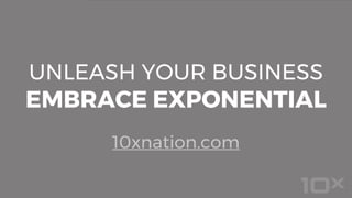 UNLEASH YOUR BUSINESS
EMBRACE EXPONENTIAL
10xnation.com
 