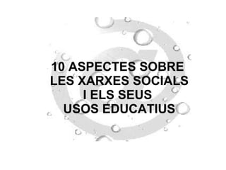 10 ASPECTES SOBRE  LES XARXES SOCIALS I ELS SEUS  USOS EDUCATIUS 