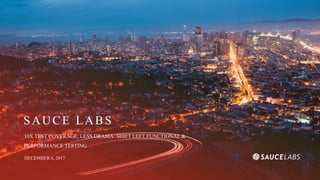 SAUCE LABS
10X TEST COVERAGE, LESS DRAMA: SHIFT LEFT FUNCTIONAL &
PERFORMANCE TESTING
DECEMBER 6, 2017
 