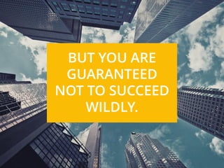 BUT YOU ARE
GUARANTEED
NOT TO SUCCEED
WILDLY.
 