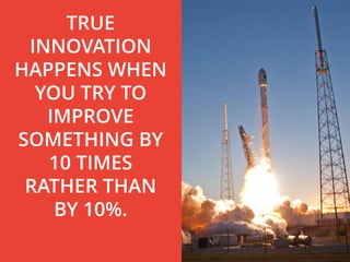 TRUE
INNOVATION
HAPPENS WHEN
YOU TRY TO
IMPROVE
SOMETHING BY
10 TIMES
RATHER THAN
BY 10%.
 