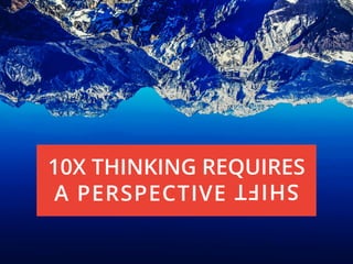 10X THINKING REQUIRES
A PERSPECTIVE
SHIFT
 