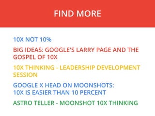 10X NOT 10%
BIG IDEAS: GOOGLE'S LARRY PAGE AND THE
GOSPEL OF 10X
10X THINKING - LEADERSHIP DEVELOPMENT
SESSION
GOOGLE X HEAD ON MOONSHOTS:
10X IS EASIER THAN 10 PERCENT
ASTRO TELLER - MOONSHOT 10X THINKING
FIND MORE
 