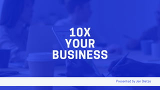 10X
YOUR
BUSINESS
PresentedbyJenDietze
 