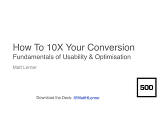 How To 10X Your Conversion
Fundamentals of Usability & Optimisation
Matt Lerner
Download the Deck: @MattHLerner
 