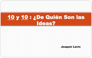 10 y 10 : ¿De Quién Son las
           Ideas?



                  Joaquín Lavín
 