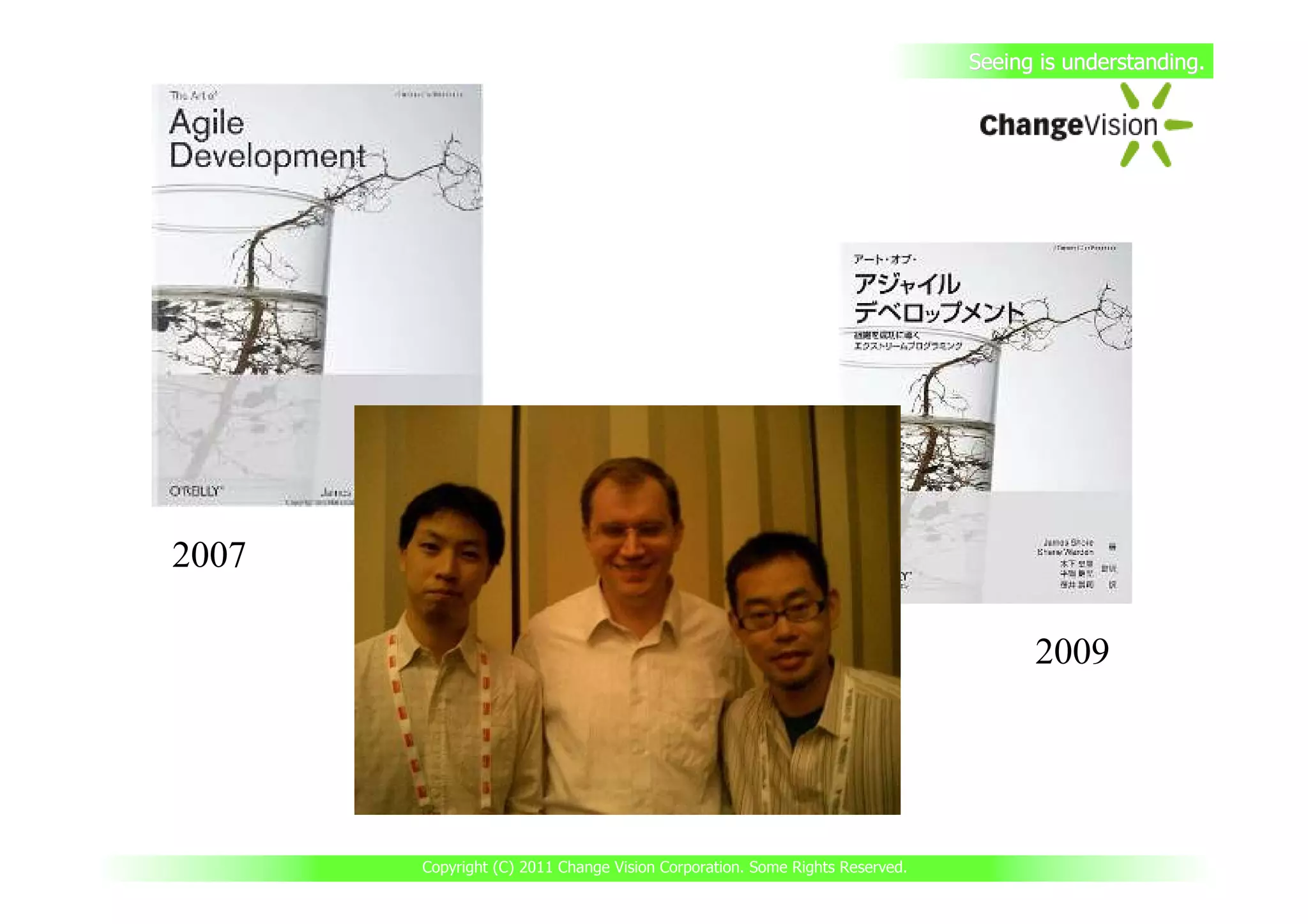 Seeing is understanding.




2007

                                                                                   2009




       Copyright (C) 2011 Change Vision Corporation. Some Rights Reserved.
 