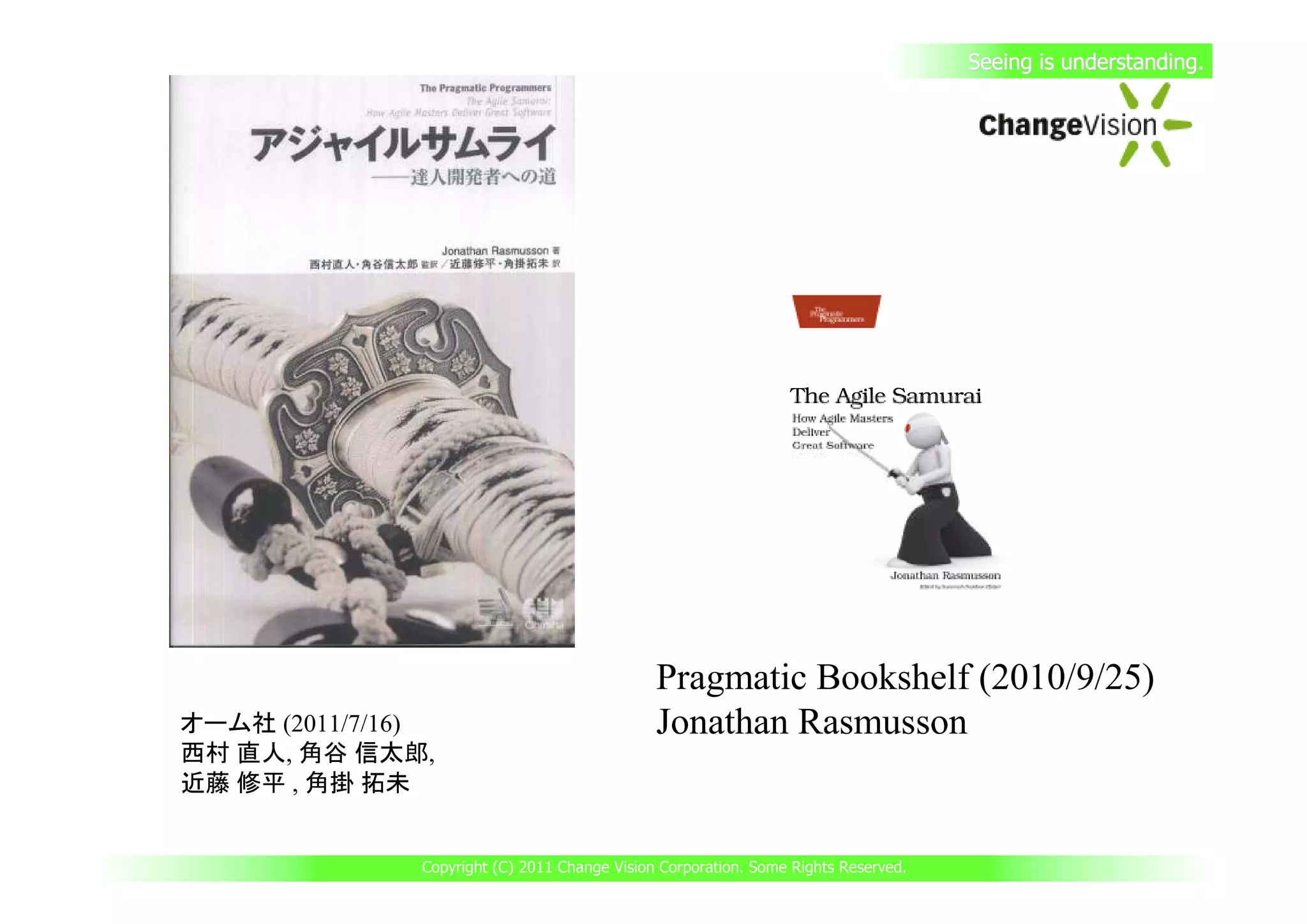 Seeing is understanding.




                                               Pragmatic Bookshelf (2010/9/25)
オーム社 (2011/7/16)                               Jonathan Rasmusson
西村 直人, 角谷 信太郎,
近藤 修平 , 角掛 拓未


               Copyright (C) 2011 Change Vision Corporation. Some Rights Reserved.
 