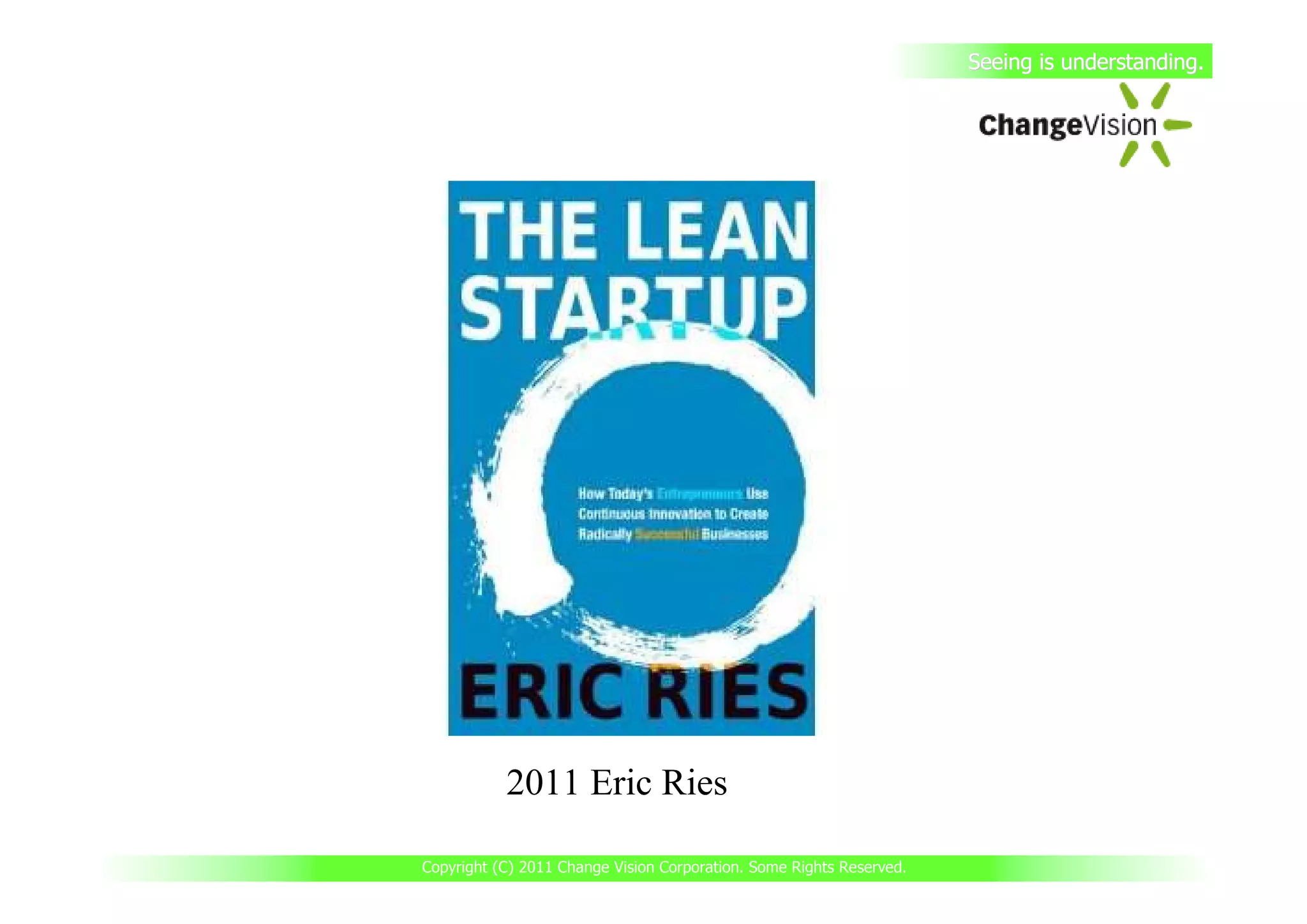 Seeing is understanding.




           2011 Eric Ries

Copyright (C) 2011 Change Vision Corporation. Some Rights Reserved.
 