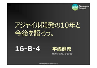 アジャイル開発の10
今後を語ろう。

16-B-4              平鍋健児
                    株式会社チェンジビジョン



     Developers Summit 2012
 