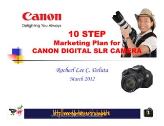 10 STEP
    Marketing Plan for
CANON DIGITAL SLR CAMERA

     Rocheel Lee C. Deluta
          March 2012




                             1
 