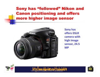Sony has “followed” Nikon and
Canon positioning and offers
more higher image sensor

                    Sony has
                    offers DSLR
                    camera with
                    high Image
                    sensor, 24.5
                    MP




                                   13
 