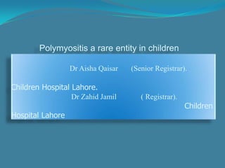 Polymyositis a rare entity in children

                  Dr Aisha Qaisar   (Senior Registrar).

Children Hospital Lahore.
                  Dr Zahid Jamil       ( Registrar).
                                                       Children
Hospital Lahore
 