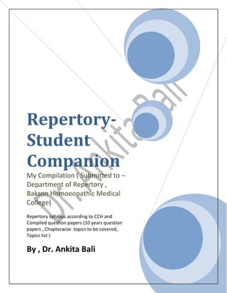 Repertory-
Student
Companion
My Compilation ( Submitted to –
Department of Repertory ,
Bakson Homoeopathic Medical
College)
Repertory syllabus according to CCH and
Compiled question papers (10 years question
papers , Chapterwise topics to be covered,
Topics list )
By , Dr. Ankita Bali
 
