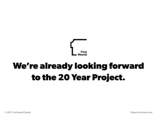 We’re already looking forward 
to the 20 Year Project.
10years.firstround.com© 2015 First Round Capital
 