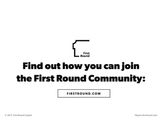 F I R ST R O U N D.CO M
Find out how you can join 
the First Round Community:
10years.firstround.com© 2015 First Round Cap...