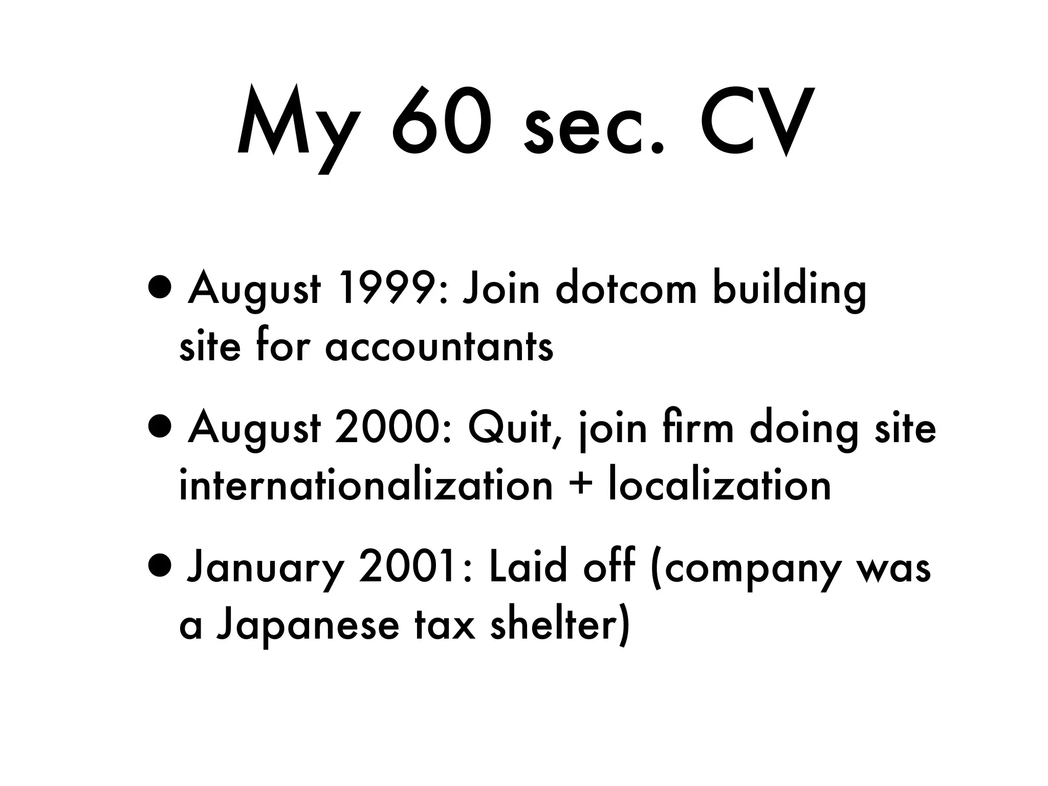 My 60 sec. CV
•August 1999: Join dotcom building
  site for accountants

•August 2000: Quit, join ﬁrm doing site
  internationalization + localization

•January 2001: Laid off (company was
  a Japanese tax shelter)
 