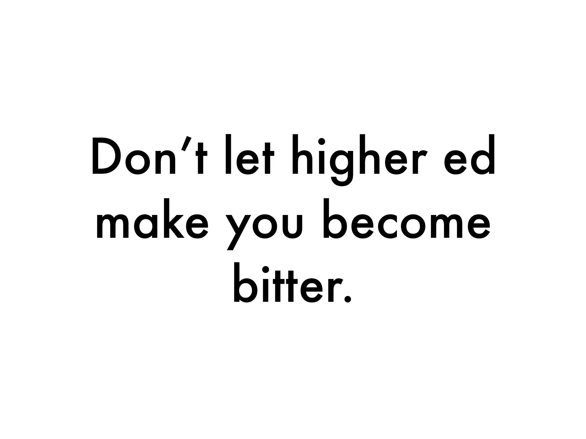 Don’t let higher ed
make you become
       bitter.
 