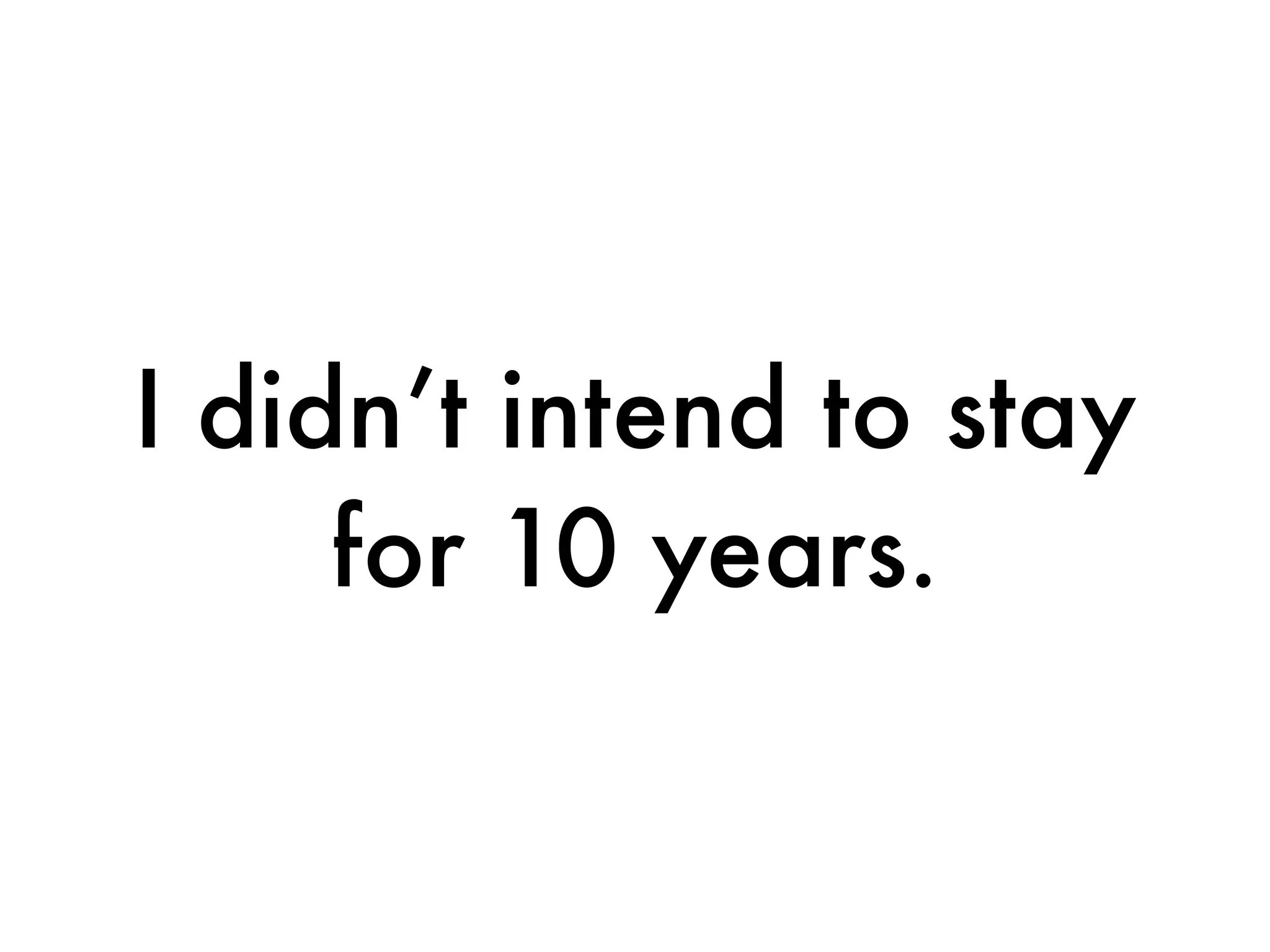 I didn’t intend to stay
     for 10 years.
 