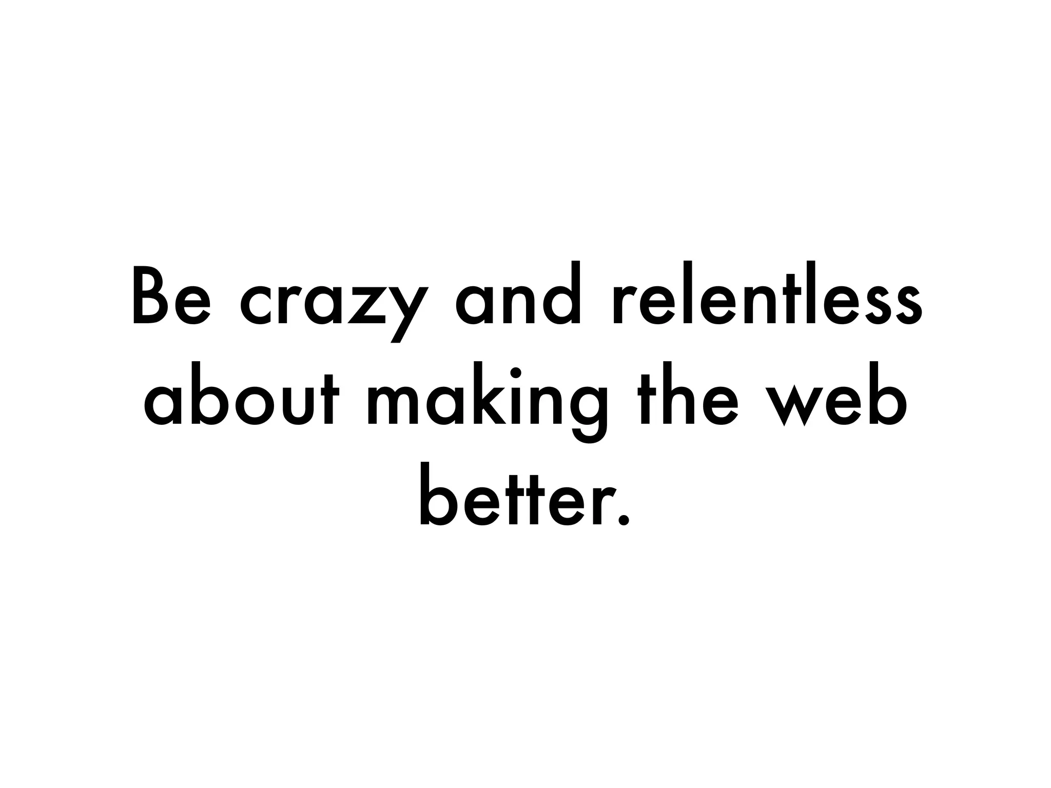 Be crazy and relentless
about making the web
        better.
 