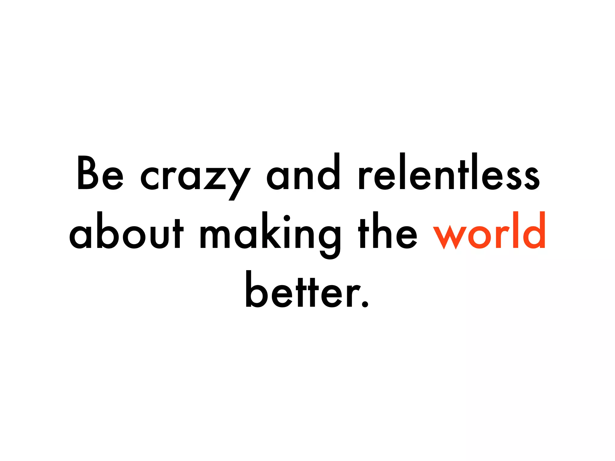 Be crazy and relentless
about making the world
        better.
 