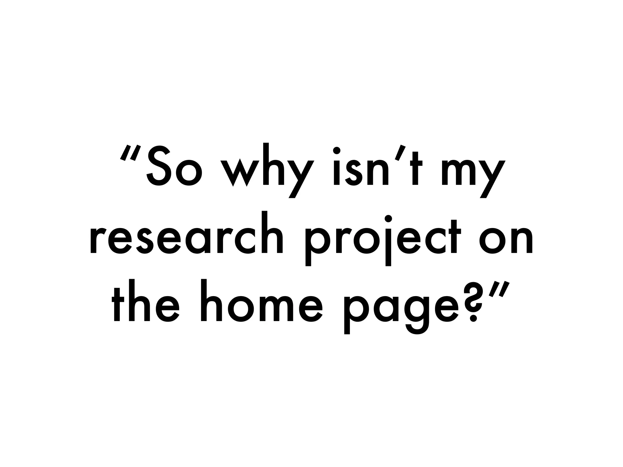 “So why isn’t my
research project on
 the home page?”
 