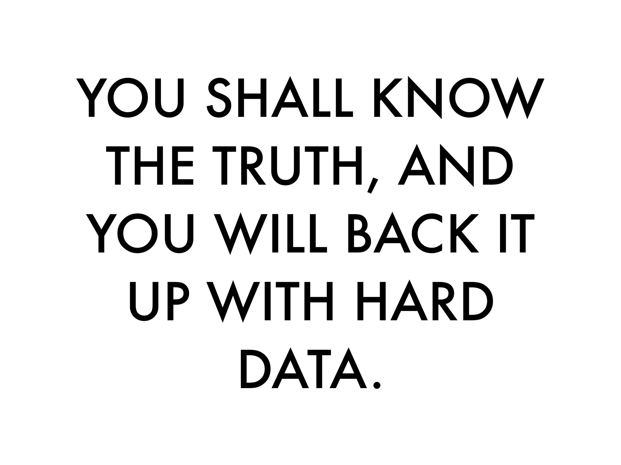 YOU SHALL KNOW
 THE TRUTH, AND
YOU WILL BACK IT
  UP WITH HARD
      DATA.
 