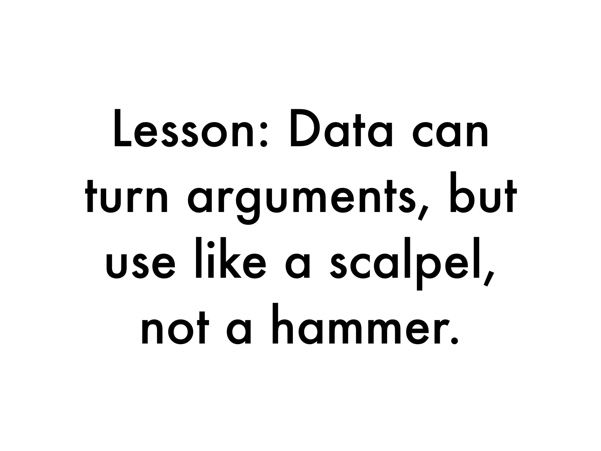 Lesson: Data can
turn arguments, but
 use like a scalpel,
   not a hammer.
 