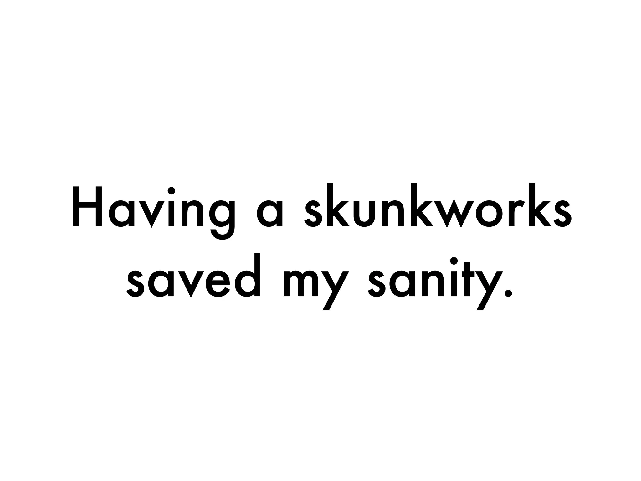 Having a skunkworks
  saved my sanity.
 