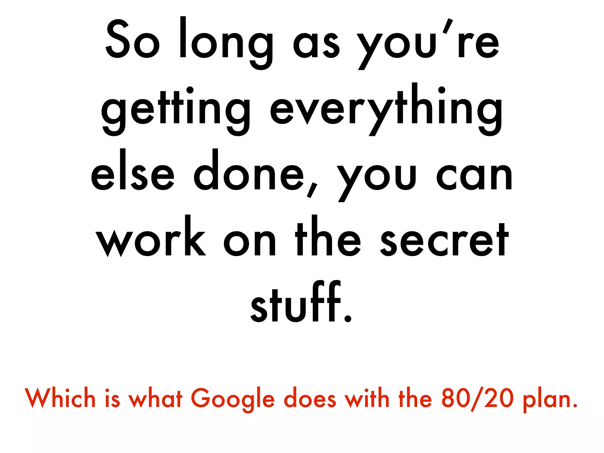 So long as you’re
     getting everything
     else done, you can
     work on the secret
            stuff.
Which is what Google does with the 80/20 plan.
 