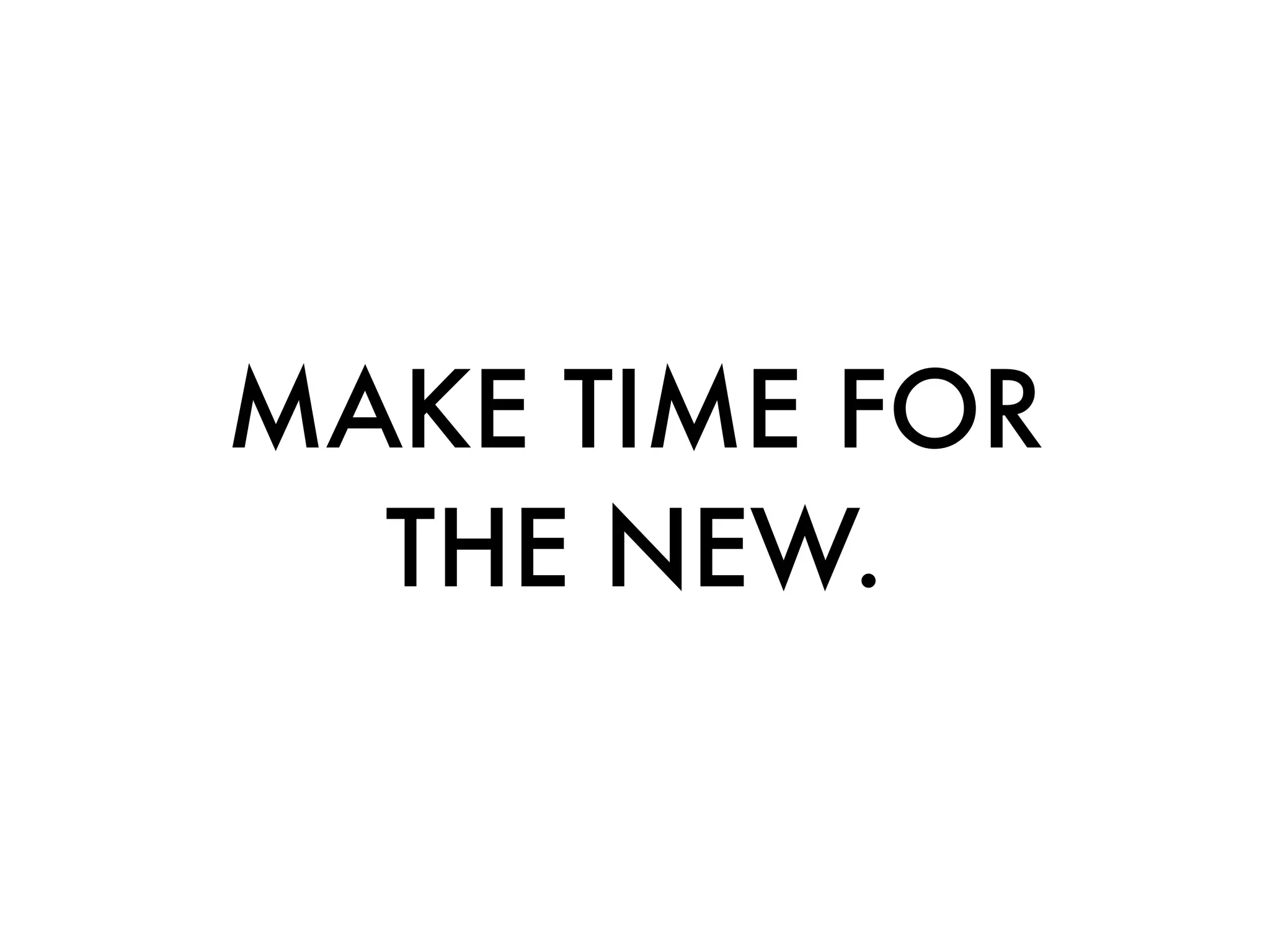 MAKE TIME FOR
  THE NEW.
 