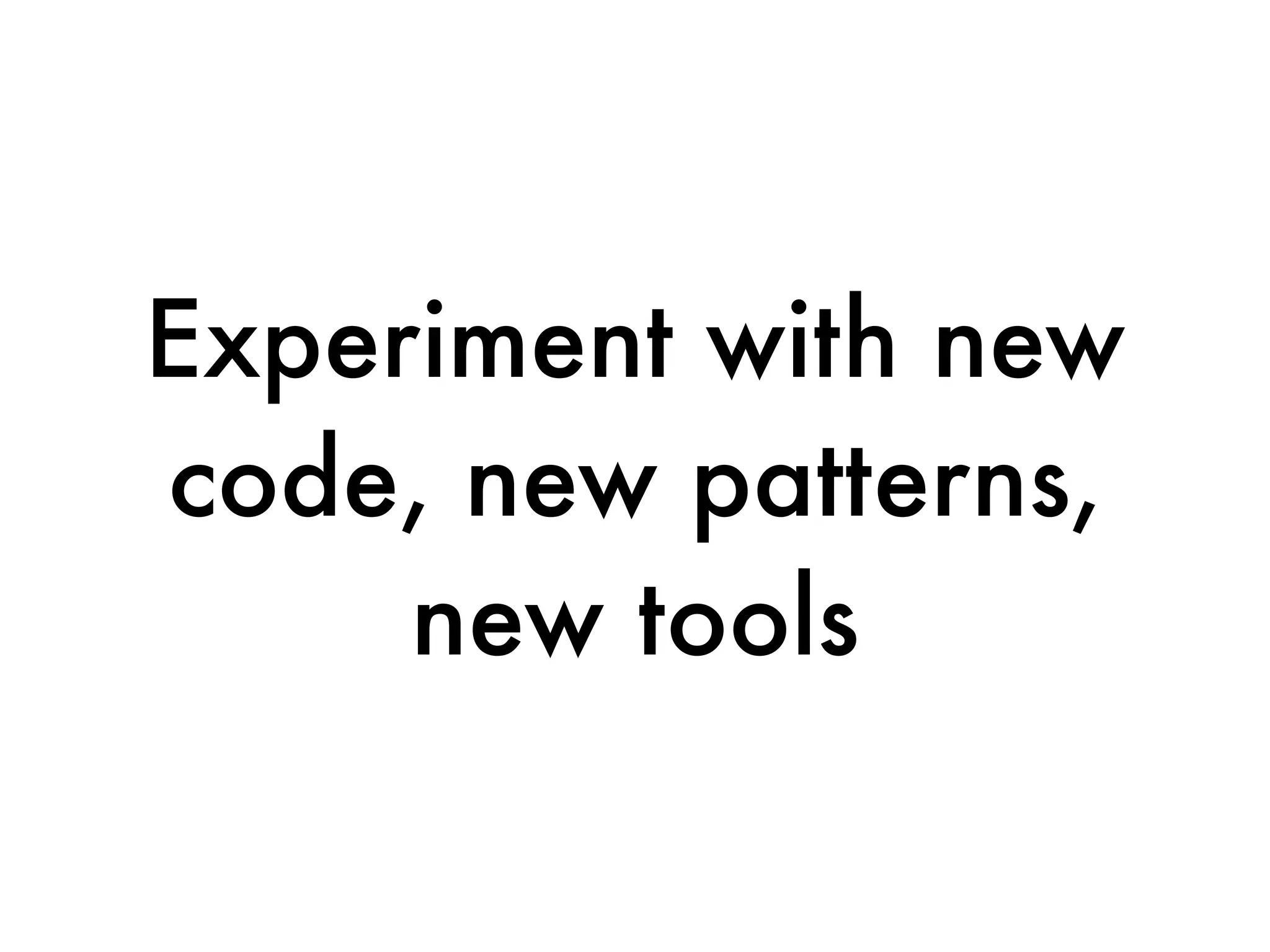 Experiment with new
code, new patterns,
     new tools
 