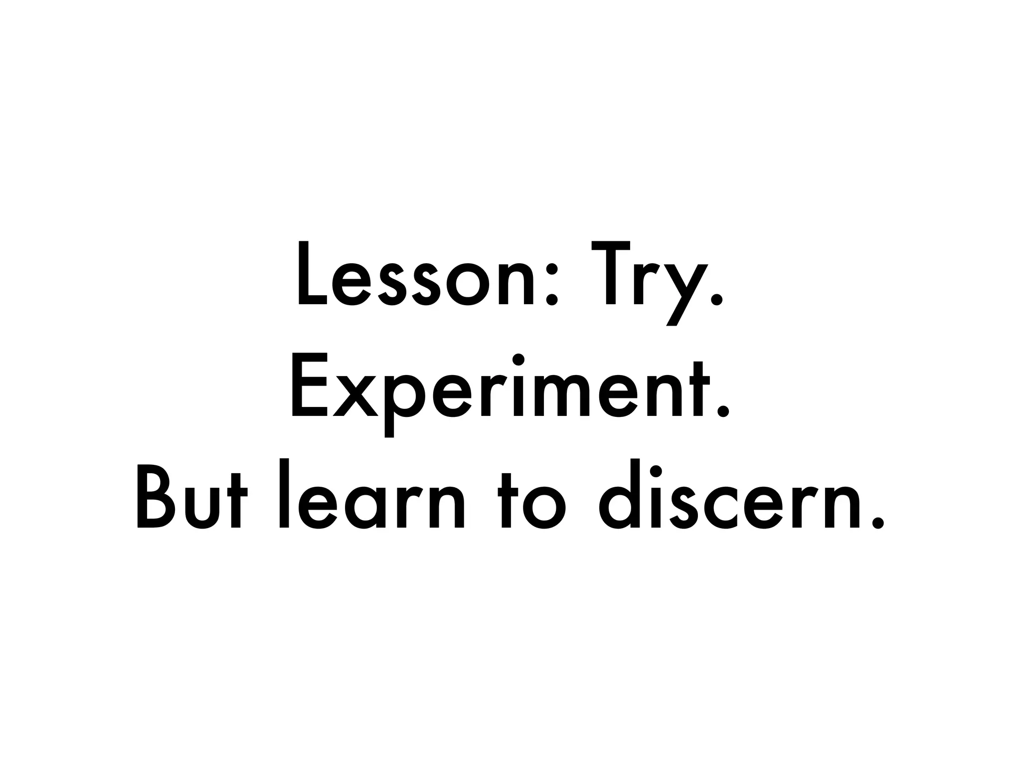 Lesson: Try.
     Experiment.
But learn to discern.
 