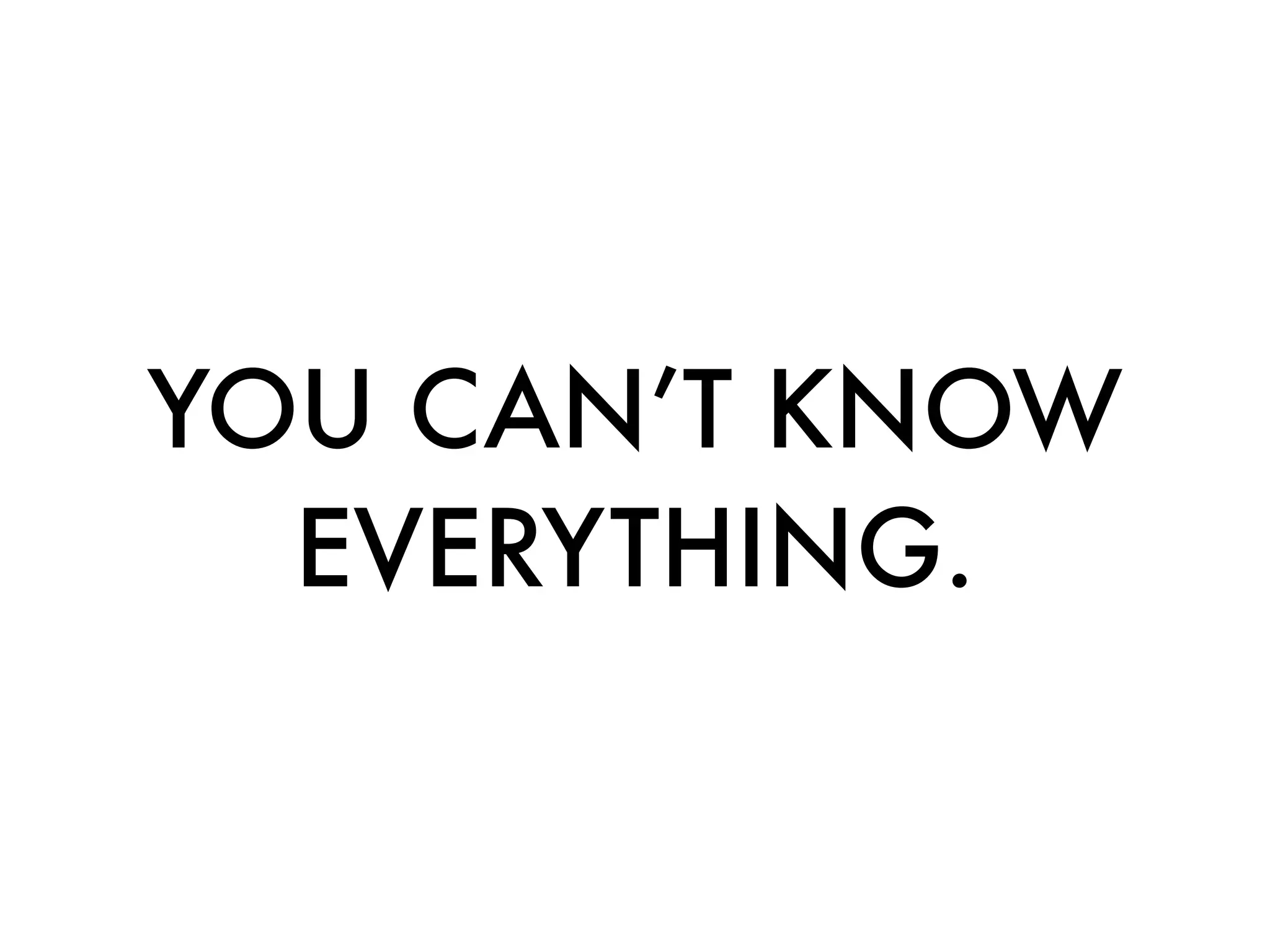 YOU CAN’T KNOW
  EVERYTHING.
 