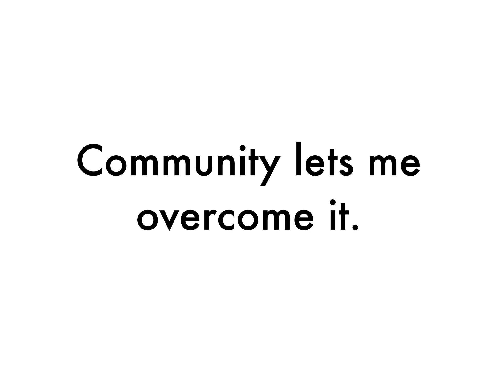 Community lets me
  overcome it.
 