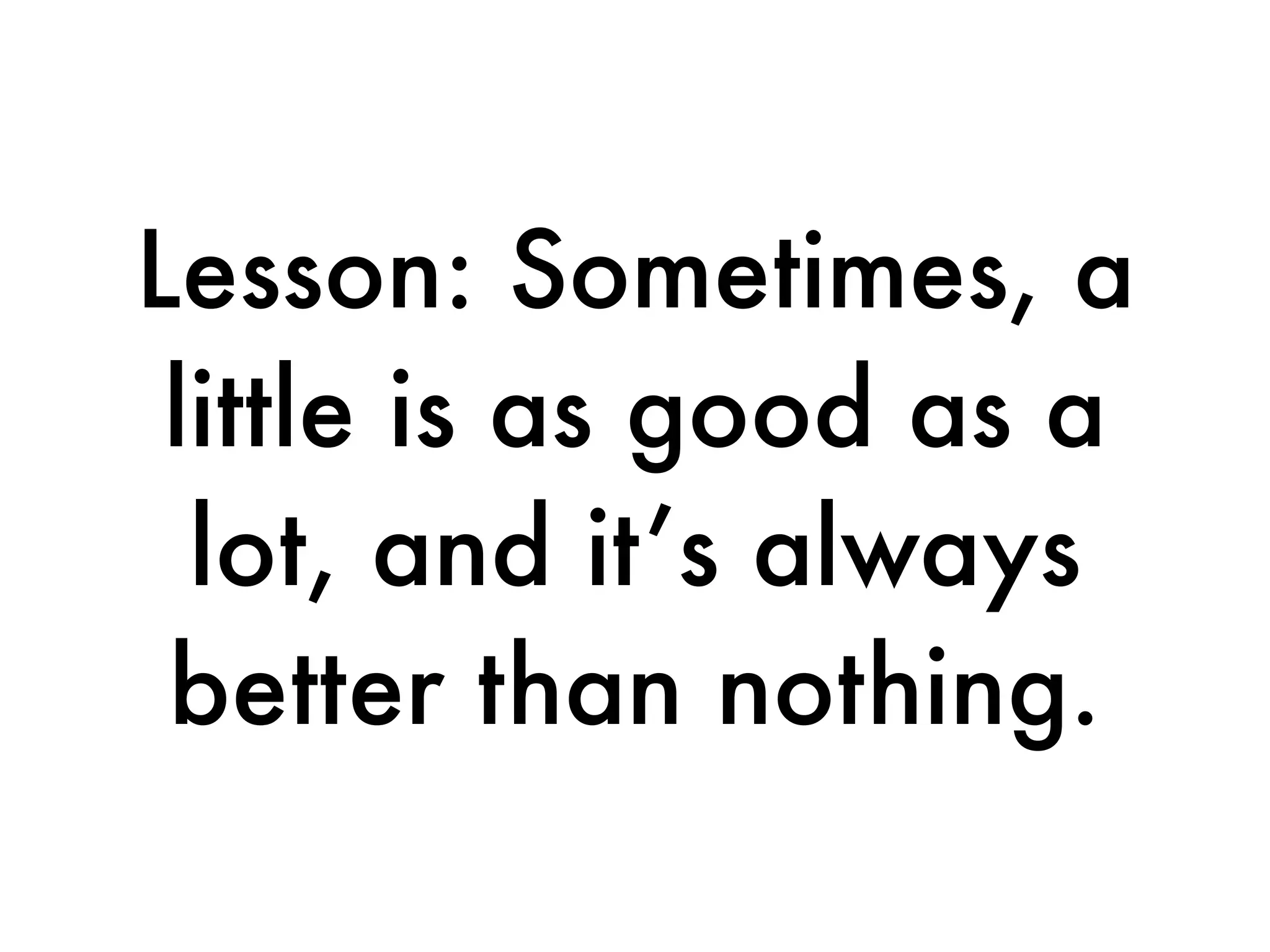 Lesson: Sometimes, a
 little is as good as a
  lot, and it’s always
 better than nothing.
 