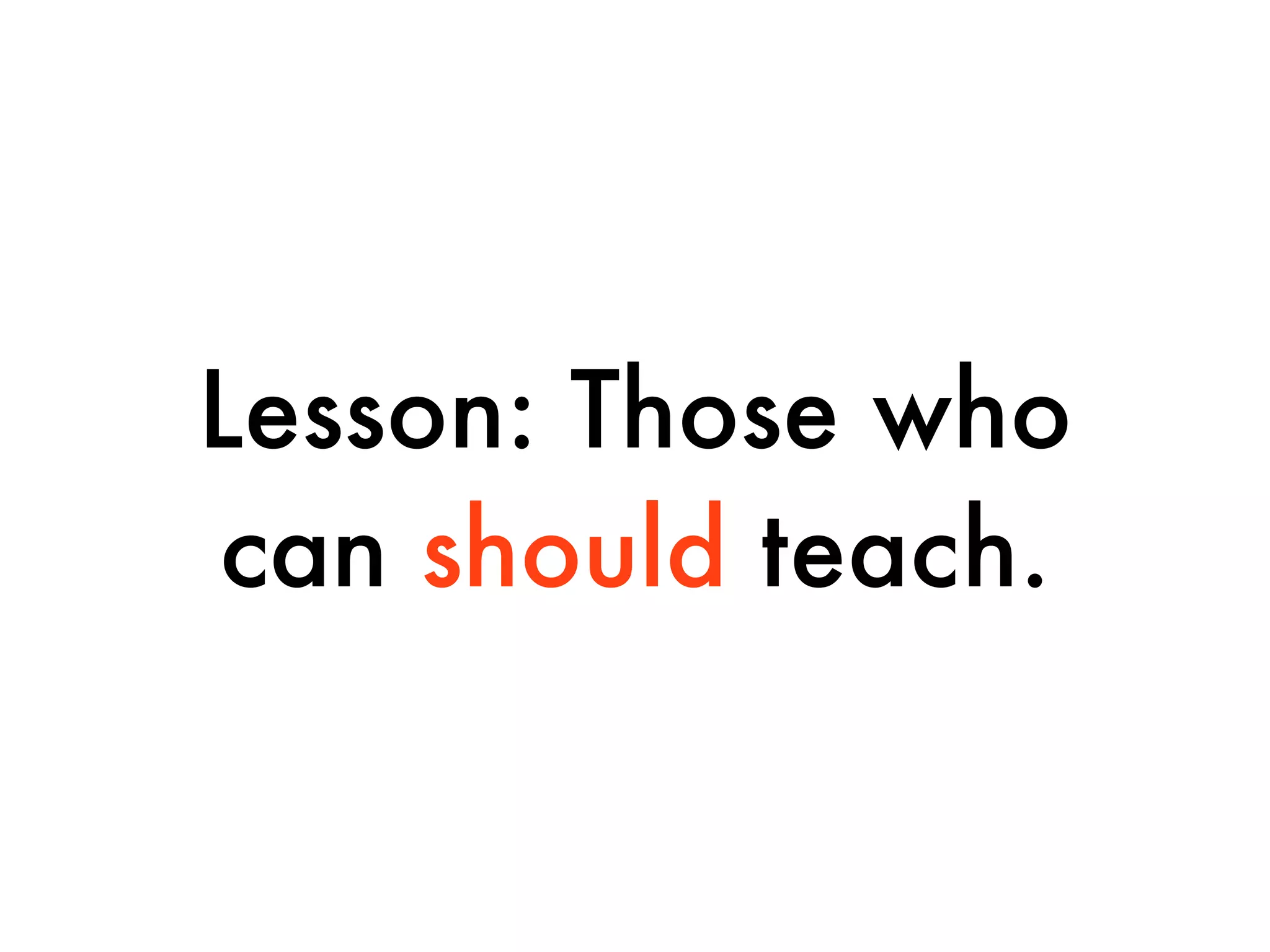 Lesson: Those who
can should teach.
 