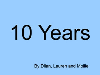10 Years
By Dilan, Lauren and Mollie
 