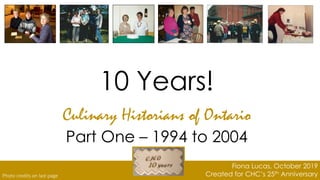 10 Years!
Culinary Historians of Ontario
Part One – 1994 to 2004
Photo credits on last page
Fiona Lucas, October 2019
Created for CHC’s 25th Anniversary
 