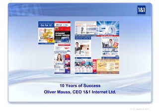 10 Years of Success
Oliver Mauss, CEO 1&1 Internet Ltd.


                                      © 1&1 Internet Ltd 2010
 