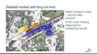 Detailed models with long run time 
© DHI 
Slight change in work 
– are the data 
correct? 
In this case missing 
inlets lead to 
misleading results 
 