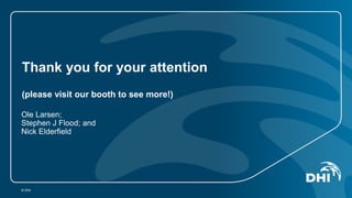 Thank you for your attention 
(please visit our booth to see more!) 
Ole Larsen; 
Stephen J Flood; and 
Nick Elderfield 
© DHI 
 
