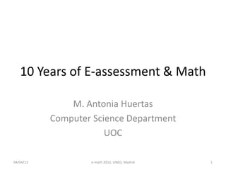 10 Years of E-assessment & Math
M. Antonia Huertas
Computer Science Department
UOC
04/04/13 e-math 2013, UNED, Madrid 1
 