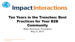 Ten Years in the Trenches: Best Practices for Your B2B Community Mike Rowland, President May 4, 2011 ©2011 JTS Online Holdings Inc. dba Impact Interactions. All Rights Reserved. 