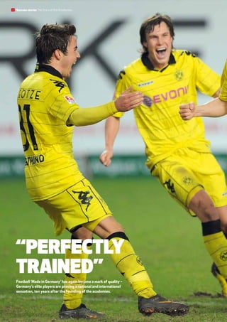 “Perfectly
trained”
Football ‘Made in Germany’ has again become a mark of quality –
Germany’s elite players are proving a national and international
sensation, ten years after the founding of the academies.
Success stories The Stars of the Academies2
 