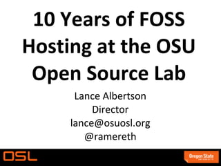 10 Years of FOSS
Hosting at the OSU
 Open Source Lab
      Lance Albertson
          Director
     lance@osuosl.org
        @ramereth
 